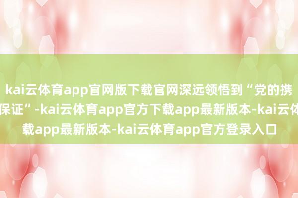kai云体育app官网版下载官网深远领悟到“党的携带是抗校服利的根柢保证”-kai云体育app官方下载app最新版本-kai云体育app官方登录入口