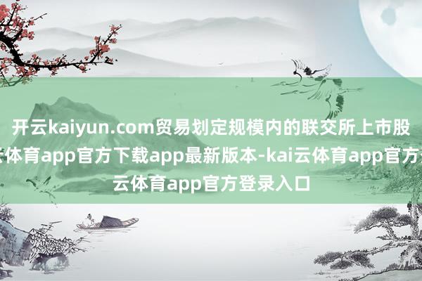 开云kaiyun.com贸易划定规模内的联交所上市股票-kai云体育app官方下载app最新版本-kai云体育app官方登录入口