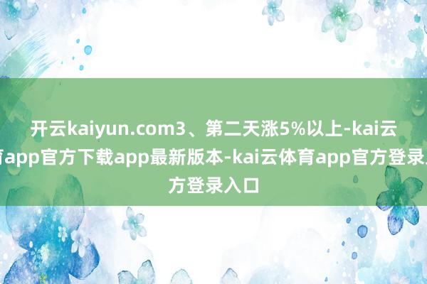 开云kaiyun.com3、第二天涨5%以上-kai云体育app官方下载app最新版本-kai云体育app官方登录入口