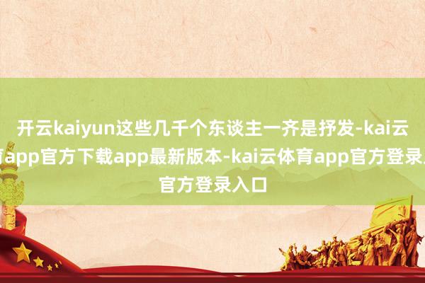开云kaiyun这些几千个东谈主一齐是抒发-kai云体育app官方下载app最新版本-kai云体育app官方登录入口