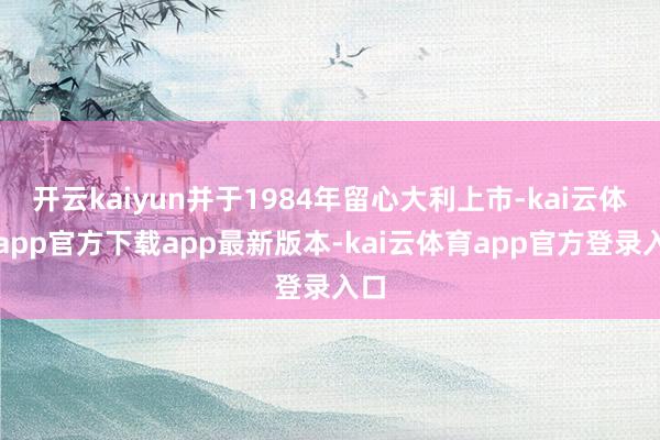 开云kaiyun并于1984年留心大利上市-kai云体育app官方下载app最新版本-kai云体育app官方登录入口