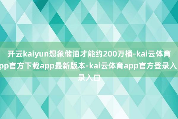 开云kaiyun想象储油才能约200万桶-kai云体育app官方下载app最新版本-kai云体育app官方登录入口