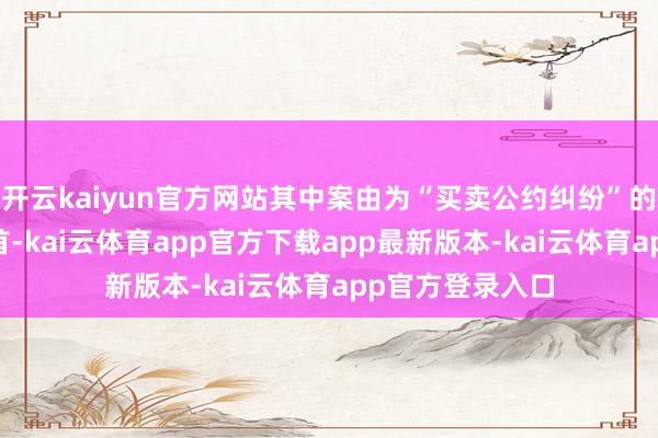 开云kaiyun官方网站其中案由为“买卖公约纠纷”的公告以79则居首-kai云体育app官方下载app最新版本-kai云体育app官方登录入口