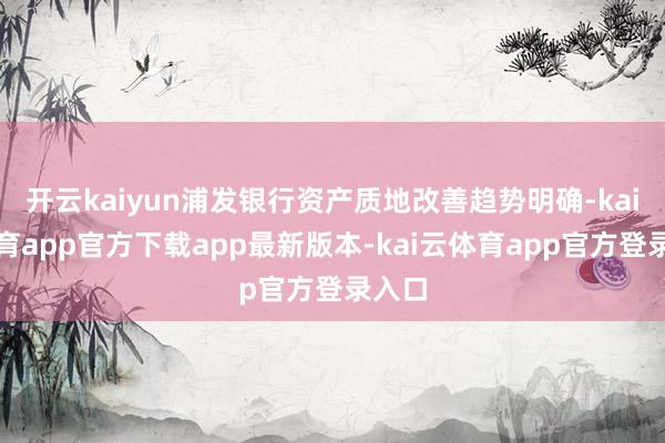 开云kaiyun浦发银行资产质地改善趋势明确-kai云体育app官方下载app最新版本-kai云体育app官方登录入口