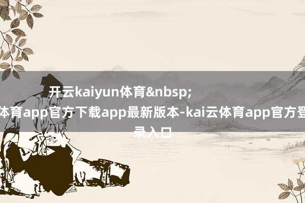 开云kaiyun体育&nbsp;                  -kai云体育app官方下载app最新版本-kai云体育app官方登录入口