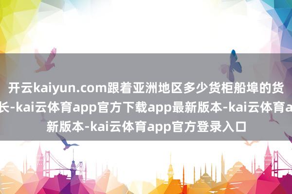 开云kaiyun.com跟着亚洲地区多少货柜船埠的货运量呈现应付增长-kai云体育app官方下载app最新版本-kai云体育app官方登录入口