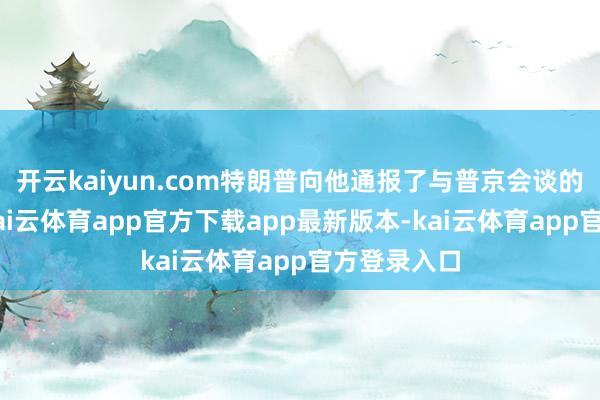 开云kaiyun.com特朗普向他通报了与普京会谈的“重点”-kai云体育app官方下载app最新版本-kai云体育app官方登录入口