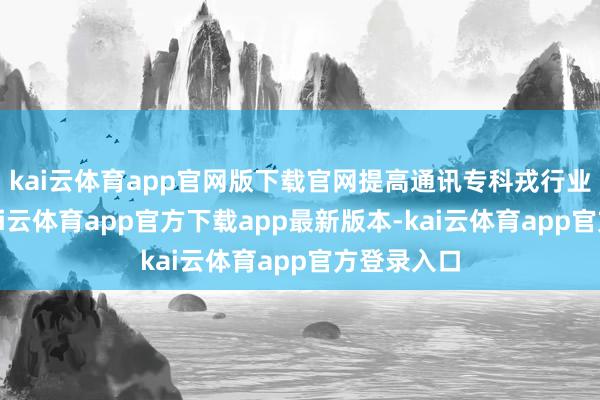 kai云体育app官网版下载官网提高通讯专科戎行业务水平-kai云体育app官方下载app最新版本-kai云体育app官方登录入口