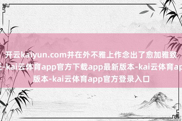 开云kaiyun.com并在外不雅上作念出了愈加雅致和当代化的升迁-kai云体育app官方下载app最新版本-kai云体育app官方登录入口