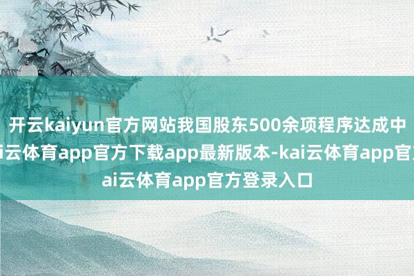 开云kaiyun官方网站我国股东500余项程序达成中外互认-kai云体育app官方下载app最新版本-kai云体育app官方登录入口