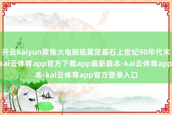 开云kaiyun聚焦火电脱硫奠定基石上世纪90年代末至21世纪初-kai云体育app官方下载app最新版本-kai云体育app官方登录入口
