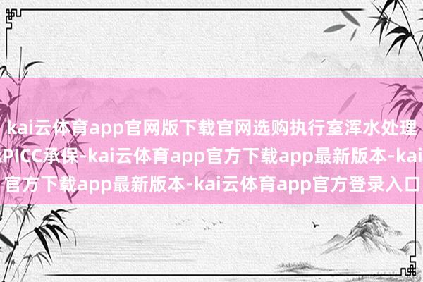 kai云体育app官网版下载官网选购执行室浑水处理设立必看！合规达标PICC承保-kai云体育app官方下载app最新版本-kai云体育app官方登录入口