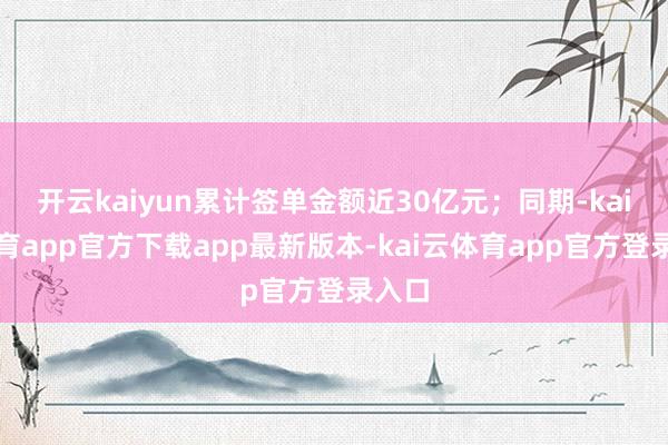 开云kaiyun累计签单金额近30亿元；同期-kai云体育app官方下载app最新版本-kai云体育app官方登录入口