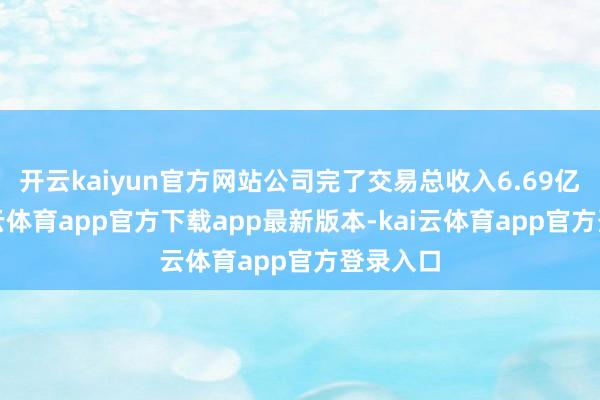 开云kaiyun官方网站公司完了交易总收入6.69亿元-kai云体育app官方下载app最新版本-kai云体育app官方登录入口