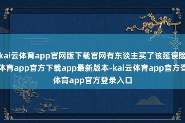 kai云体育app官网版下载官网有东谈主买了该延误险-kai云体育app官方下载app最新版本-kai云体育app官方登录入口