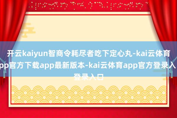 开云kaiyun智商令耗尽者吃下定心丸-kai云体育app官方下载app最新版本-kai云体育app官方登录入口