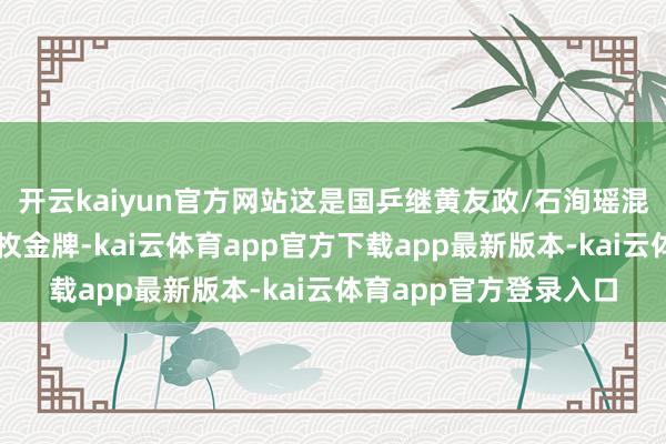开云kaiyun官方网站这是国乒继黄友政/石洵瑶混双夺冠后成绩的第二枚金牌-kai云体育app官方下载app最新版本-kai云体育app官方登录入口