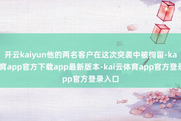 开云kaiyun他的两名客户在这次突袭中被拘留-kai云体育app官方下载app最新版本-kai云体育app官方登录入口