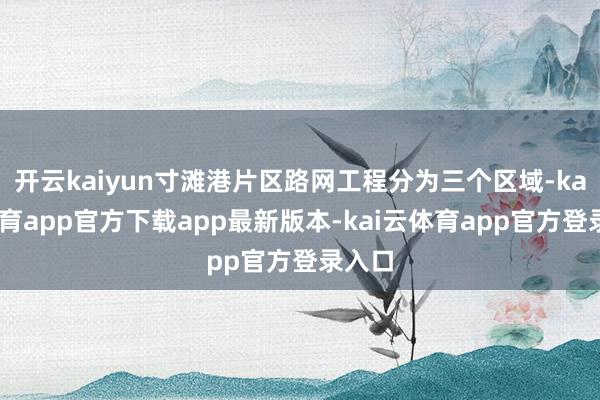 开云kaiyun寸滩港片区路网工程分为三个区域-kai云体育app官方下载app最新版本-kai云体育app官方登录入口