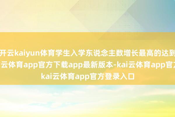 开云kaiyun体育学生入学东说念主数增长最高的达到391%-kai云体育app官方下载app最新版本-kai云体育app官方登录入口