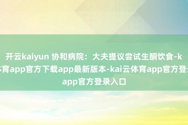 开云kaiyun 协和病院：大夫提议尝试生酮饮食-kai云体育app官方下载app最新版本-kai云体育app官方登录入口