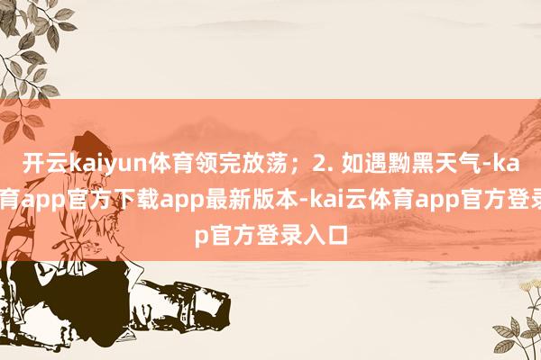开云kaiyun体育领完放荡；2. 如遇黝黑天气-kai云体育app官方下载app最新版本-kai云体育app官方登录入口