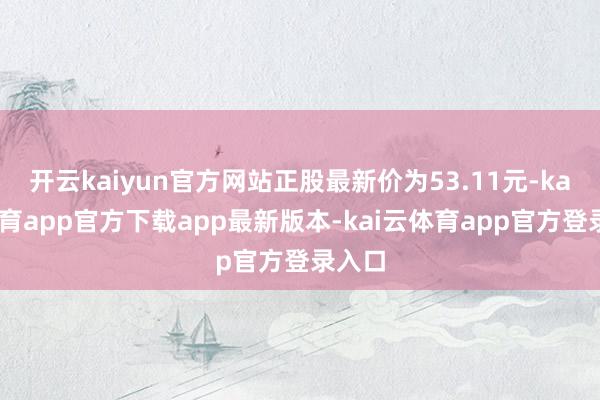 开云kaiyun官方网站正股最新价为53.11元-kai云体育app官方下载app最新版本-kai云体育app官方登录入口