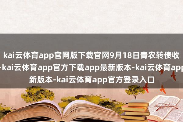 kai云体育app官网版下载官网9月18日青农转债收盘下降0.97%-kai云体育app官方下载app最新版本-kai云体育app官方登录入口