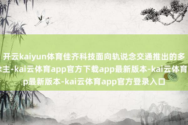 开云kaiyun体育佳齐科技面向轨说念交通推出的多款智能机器东说念主-kai云体育app官方下载app最新版本-kai云体育app官方登录入口