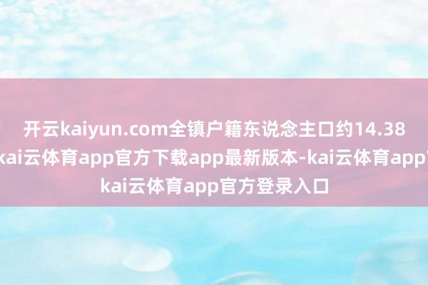 开云kaiyun.com全镇户籍东说念主口约14.38万东说念主-kai云体育app官方下载app最新版本-kai云体育app官方登录入口