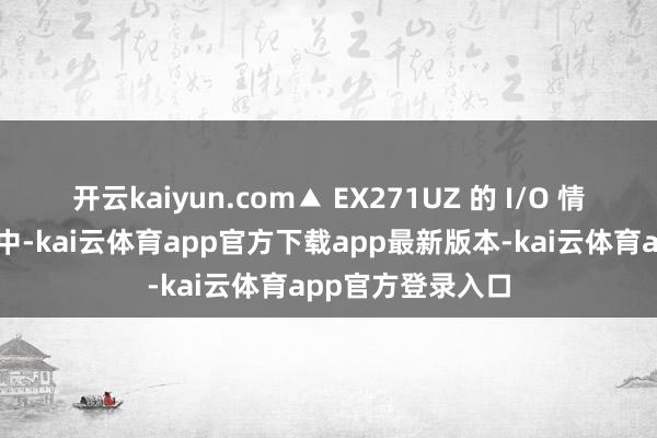 开云kaiyun.com▲ EX271UZ 的 I/O 情况另外两款居品中-kai云体育app官方下载app最新版本-kai云体育app官方登录入口