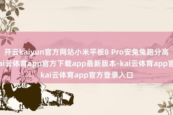 开云kaiyun官方网站小米平板8 Pro安兔兔跑分高达300万-kai云体育app官方下载app最新版本-kai云体育app官方登录入口