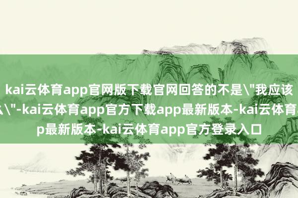 kai云体育app官网版下载官网回答的不是