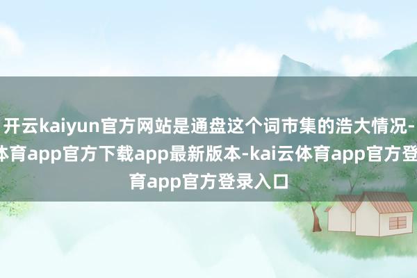 开云kaiyun官方网站是通盘这个词市集的浩大情况-kai云体育app官方下载app最新版本-kai云体育app官方登录入口