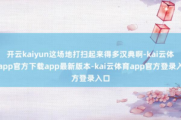 开云kaiyun这场地打扫起来得多汉典啊-kai云体育app官方下载app最新版本-kai云体育app官方登录入口