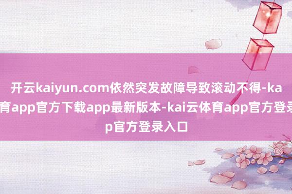 开云kaiyun.com依然突发故障导致滚动不得-kai云体育app官方下载app最新版本-kai云体育app官方登录入口