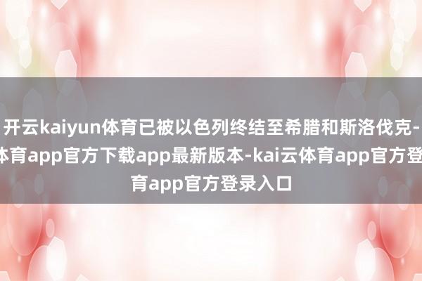 开云kaiyun体育已被以色列终结至希腊和斯洛伐克-kai云体育app官方下载app最新版本-kai云体育app官方登录入口