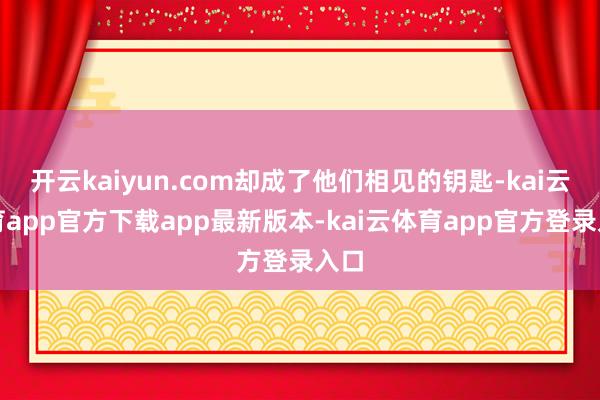 开云kaiyun.com却成了他们相见的钥匙-kai云体育app官方下载app最新版本-kai云体育app官方登录入口