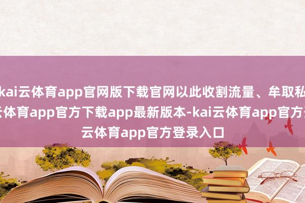 kai云体育app官网版下载官网以此收割流量、牟取私利-kai云体育app官方下载app最新版本-kai云体育app官方登录入口