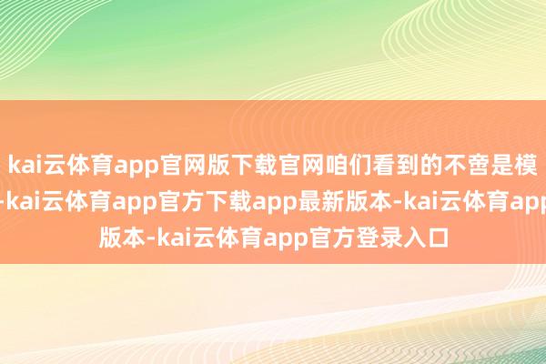 kai云体育app官网版下载官网咱们看到的不啻是模子才调的突破-kai云体育app官方下载app最新版本-kai云体育app官方登录入口