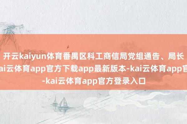 开云kaiyun体育番禺区科工商信局党组通告、局长史飞强调-kai云体育app官方下载app最新版本-kai云体育app官方登录入口