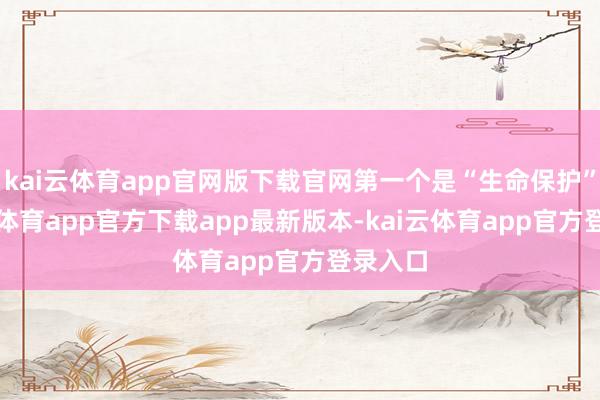 kai云体育app官网版下载官网第一个是“生命保护”-kai云体育app官方下载app最新版本-kai云体育app官方登录入口