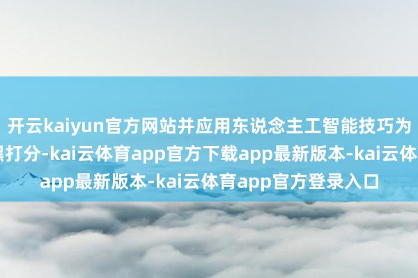 开云kaiyun官方网站并应用东说念主工智能技巧为每个东说念主的腹黑打分-kai云体育app官方下载app最新版本-kai云体育app官方登录入口
