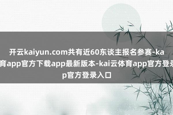 开云kaiyun.com共有近60东谈主报名参赛-kai云体育app官方下载app最新版本-kai云体育app官方登录入口
