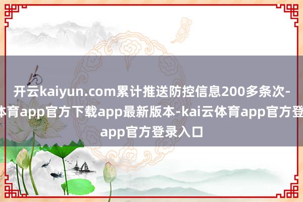 开云kaiyun.com累计推送防控信息200多条次-kai云体育app官方下载app最新版本-kai云体育app官方登录入口