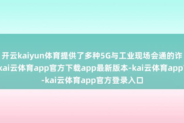 开云kaiyun体育提供了多种5G与工业现场会通的诈欺场景用例-kai云体育app官方下载app最新版本-kai云体育app官方登录入口