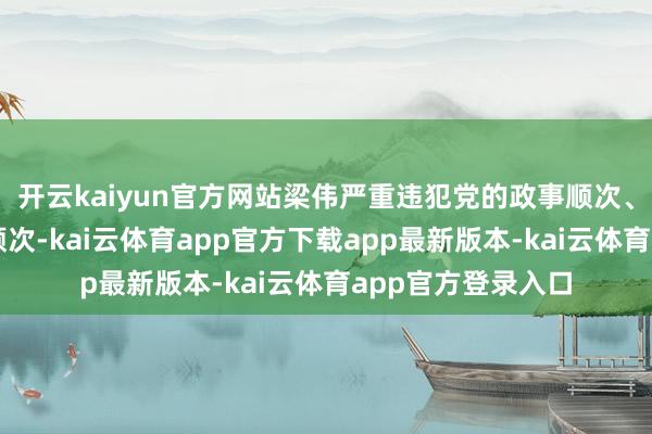 开云kaiyun官方网站梁伟严重违犯党的政事顺次、贞洁顺次和活命顺次-kai云体育app官方下载app最新版本-kai云体育app官方登录入口