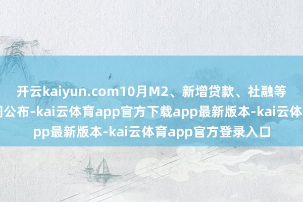 开云kaiyun.com10月M2、新增贷款、社融等金融数据也或不才周公布-kai云体育app官方下载app最新版本-kai云体育app官方登录入口