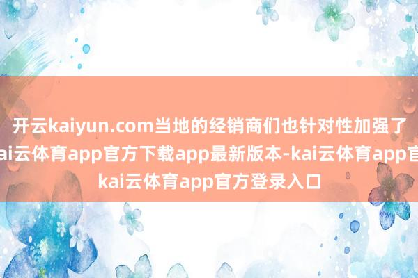 开云kaiyun.com当地的经销商们也针对性加强了劳动保险-kai云体育app官方下载app最新版本-kai云体育app官方登录入口