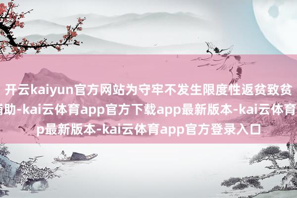 开云kaiyun官方网站为守牢不发生限度性返贫致贫底线提供了有劲辅助-kai云体育app官方下载app最新版本-kai云体育app官方登录入口